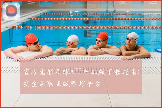 官方竞彩足球APP手机版下载指南：安全获取正版购彩平台