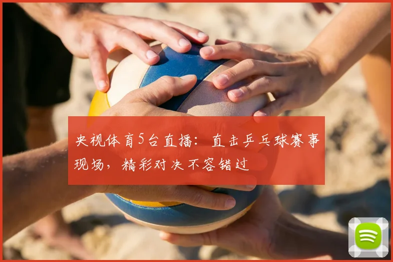 央视体育5台直播：直击乒乓球赛事现场，精彩对决不容错过