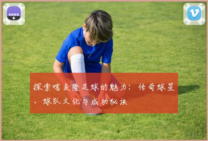 探索喀麦隆足球的魅力:传奇球星、球队文化与成功秘诀