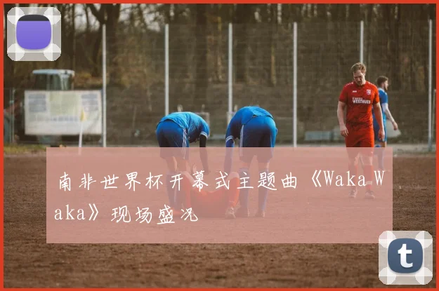 南非世界杯开幕式主题曲《Waka Waka》现场盛况