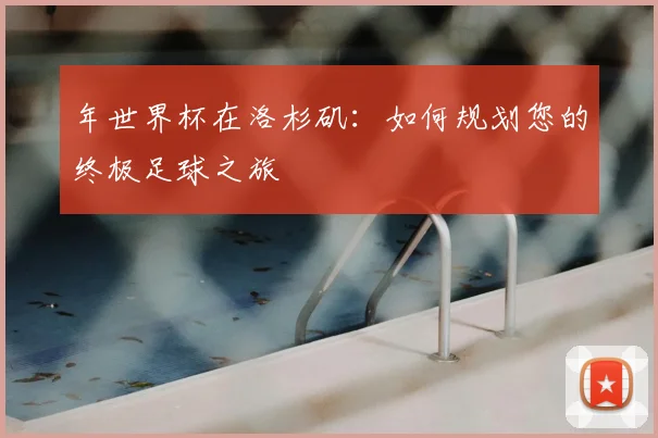 年世界杯在洛杉矶:如何规划您的终极足球之旅