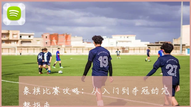 象棋比赛攻略:从入门到夺冠的完整指南