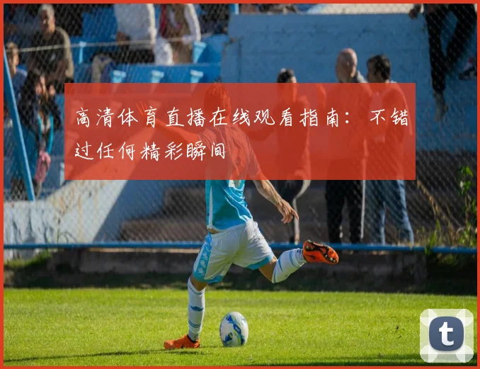 高清体育直播在线观看指南：不错过任何精彩瞬间