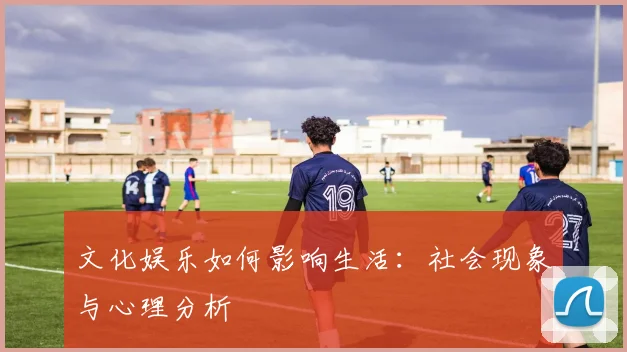 文化娱乐如何影响生活:社会现象与心理分析