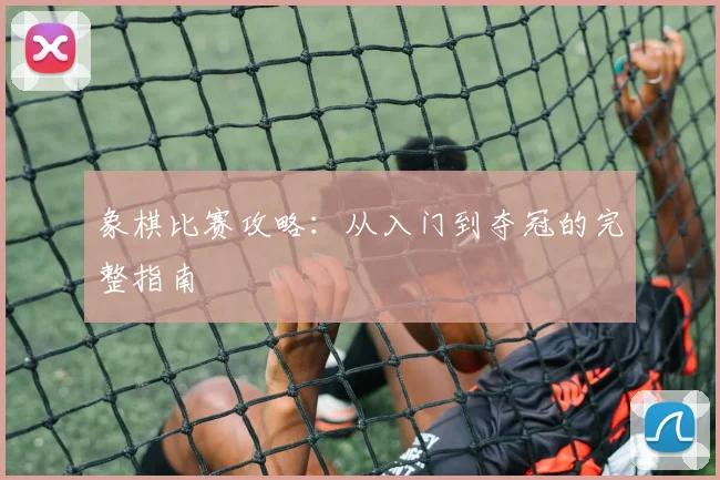 象棋比赛攻略：从入门到夺冠的完整指南