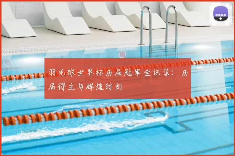 羽毛球世界杯历届冠军全记录:历届得主与辉煌时刻